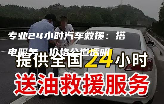 专业24小时汽车救援：搭电服务，价格公道透明