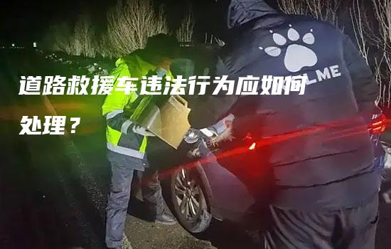 道路救援车违法行为应如何处理？