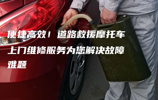 便捷高效！道路救援摩托车上门维修服务为您解决故障难题