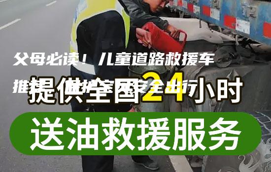 父母必读！儿童道路救援车推荐，保护宝贝安全出行