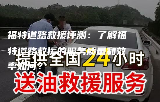 福特道路救援评测：了解福特道路救援的服务质量和效率如何？