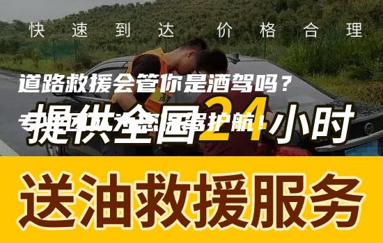 道路救援会管你是酒驾吗？专业团队为您保驾护航！