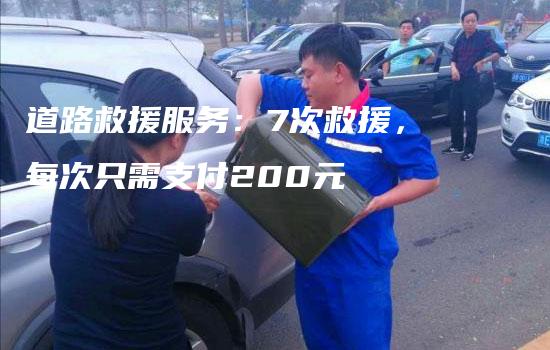 道路救援服务：7次救援，每次只需支付200元