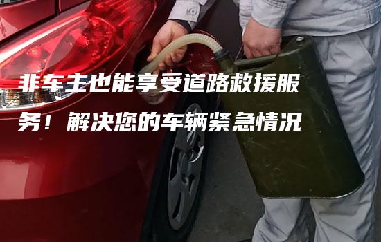 非车主也能享受道路救援服务！解决您的车辆紧急情况