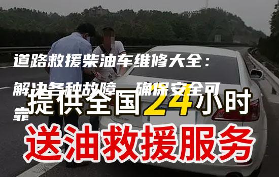 道路救援柴油车维修大全：解决各种故障，确保安全可靠