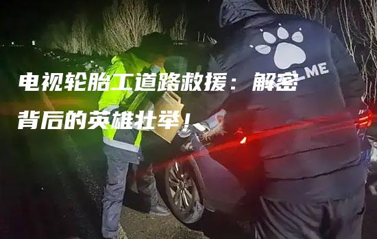 电视轮胎工道路救援：解密背后的英雄壮举！