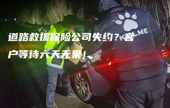 道路救援保险公司失约？客户等待六天无果！