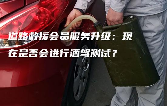 道路救援会员服务升级：现在是否会进行酒驾测试？