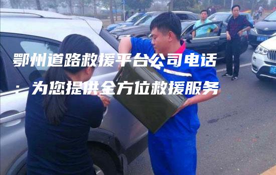 鄂州道路救援平台公司电话：为您提供全方位救援服务