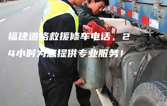 福建道路救援修车电话，24小时为您提供专业服务！