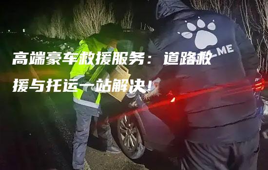 高端豪车救援服务：道路救援与托运一站解决！