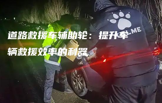 道路救援车辅助轮：提升车辆救援效率的利器