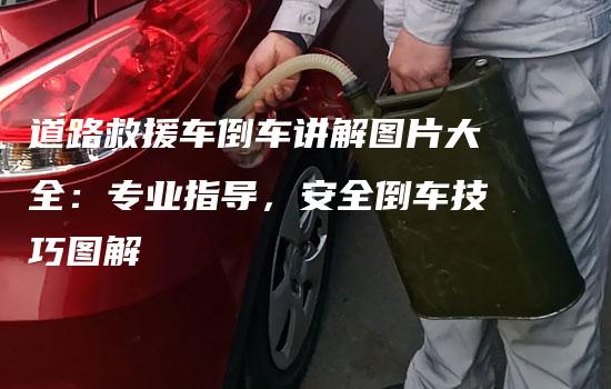 道路救援车倒车讲解图片大全：专业指导，安全倒车技巧图解