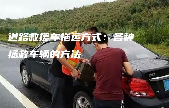 道路救援车拖运方式：各种拯救车辆的方法