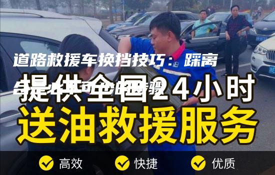 道路救援车换挡技巧：踩离合是必不可少的步骤