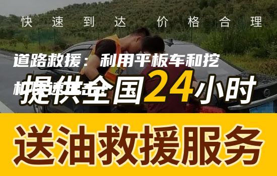 道路救援：利用平板车和挖机快速出击！