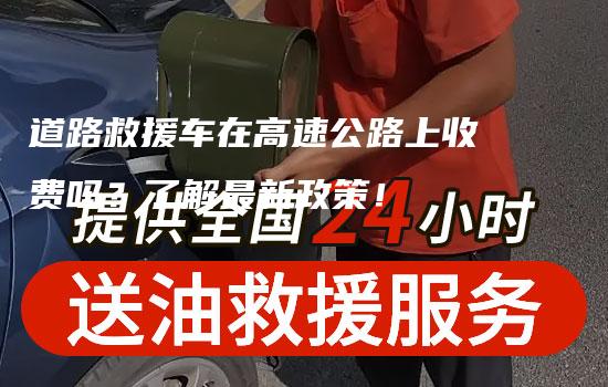 道路救援车在高速公路上收费吗？了解最新政策！