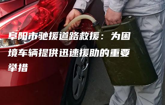 阜阳市驰援道路救援：为困境车辆提供迅速援助的重要举措