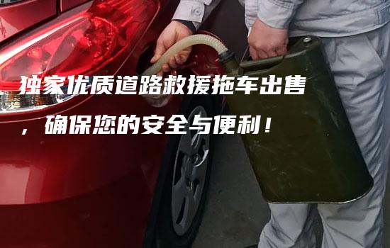 独家优质道路救援拖车出售，确保您的安全与便利！