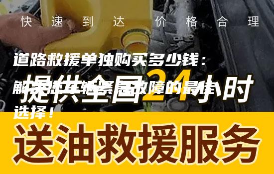 道路救援单独购买多少钱：解决您车辆紧急故障的最佳选择！