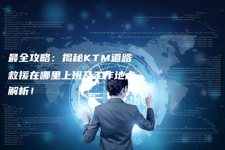 最全攻略：揭秘KTM道路救援在哪里上班及工作地点解析！