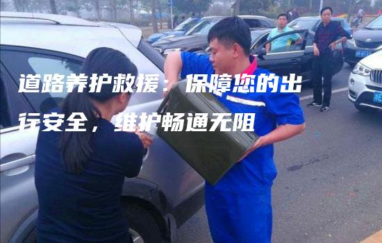 道路养护救援：保障您的出行安全，维护畅通无阻