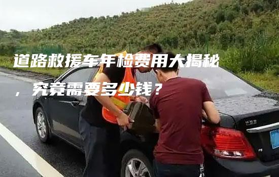 道路救援车年检费用大揭秘，究竟需要多少钱？