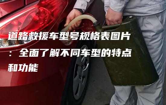 道路救援车型号规格表图片：全面了解不同车型的特点和功能