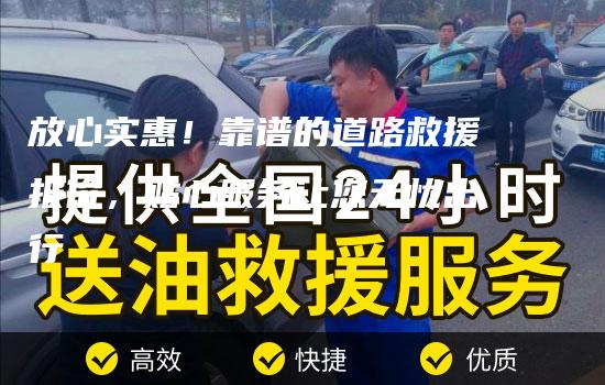 放心实惠！靠谱的道路救援报价，贴心服务让您无忧出行