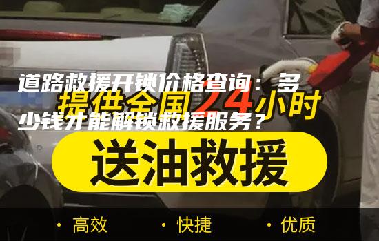 道路救援开锁价格查询：多少钱才能解锁救援服务？