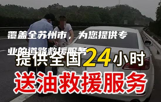 覆盖全苏州市，为您提供专业的道路救援服务