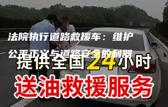 法院执行道路救援车：维护公平正义与道路安全的利器