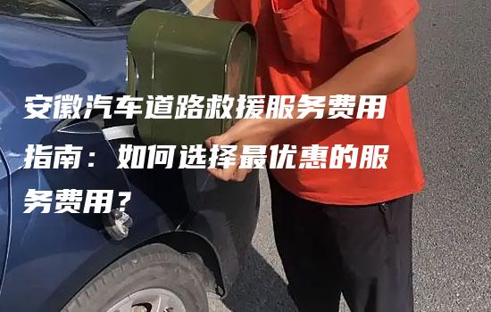 安徽汽车道路救援服务费用指南：如何选择最优惠的服务费用？