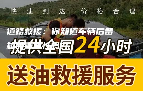 道路救援：你知道车辆后备箱的重要性吗？