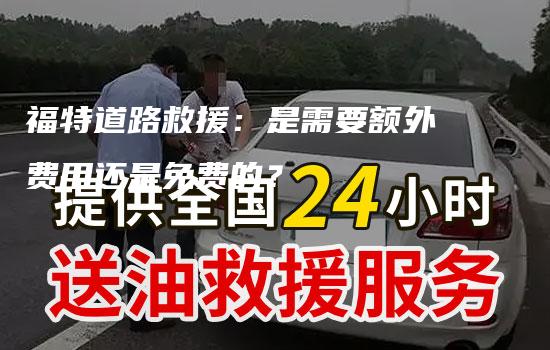 福特道路救援：是需要额外费用还是免费的？