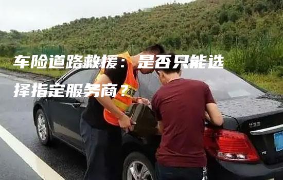 车险道路救援：是否只能选择指定服务商？