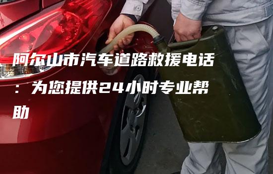 阿尔山市汽车道路救援电话：为您提供24小时专业帮助