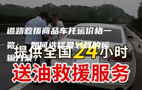 道路救援商品车托运价格一览： 如何选择最划算的运输方案？