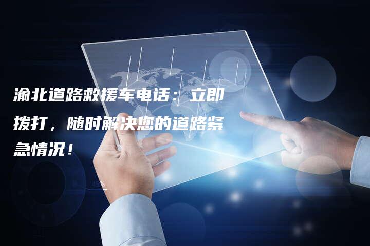 渝北道路救援车电话：立即拨打，随时解决您的道路紧急情况！