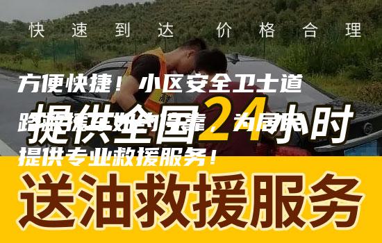 方便快捷！小区安全卫士道路救援车如约停靠，为居民提供专业救援服务！