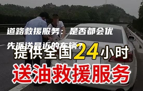 道路救援服务：是否都会优先派送最近的车辆？