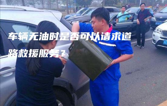 车辆无油时是否可以请求道路救援服务？