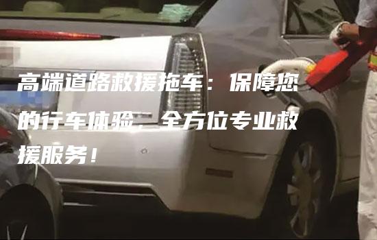 高端道路救援拖车：保障您的行车体验，全方位专业救援服务！