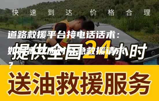 道路救援平台接电话话术：如何高效应对紧急救援请求？