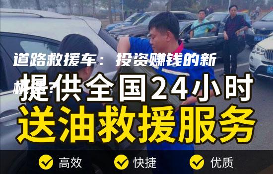 道路救援车：投资赚钱的新机遇？