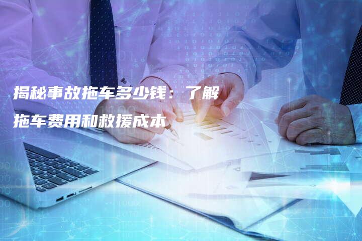 揭秘事故拖车多少钱：了解拖车费用和救援成本