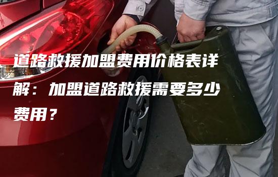 道路救援加盟费用价格表详解：加盟道路救援需要多少费用？