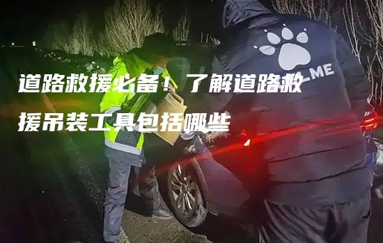 道路救援必备！了解道路救援吊装工具包括哪些