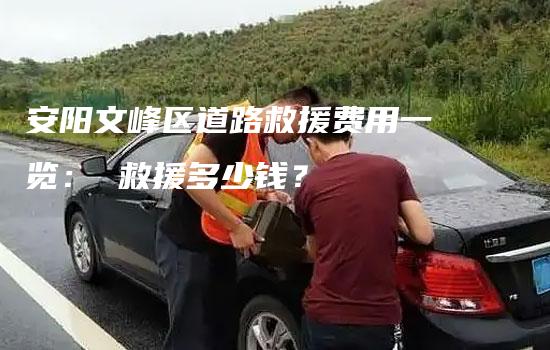 安阳文峰区道路救援费用一览： 救援多少钱？