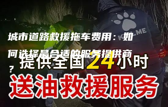 城市道路救援拖车费用：如何选择最合适的服务提供商？